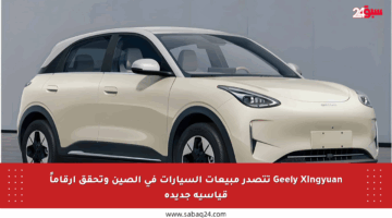Geely Xingyuan تتصدر مبيعات السيارات في الصين وتحقق أرقاماً قياسية جديدة
